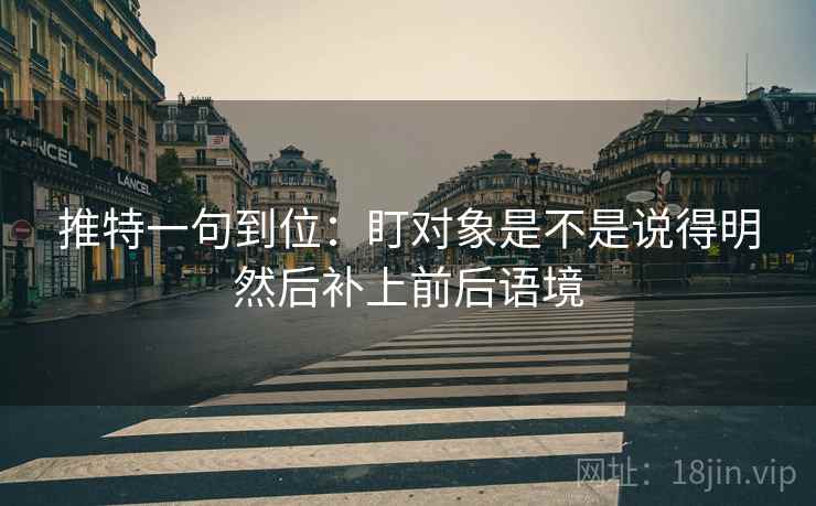 推特一句到位:盯对象是不是说得明然后补上前后语境 推特一句到位:盯对象是不是说得明然后补上前后语境
