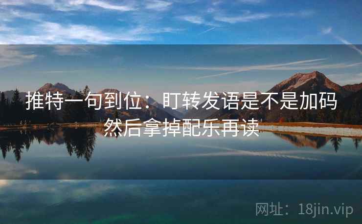推特一句到位:盯转发语是不是加码然后拿掉配乐再读 推特一句到位:盯转发语是不是加码然后拿掉配乐再读