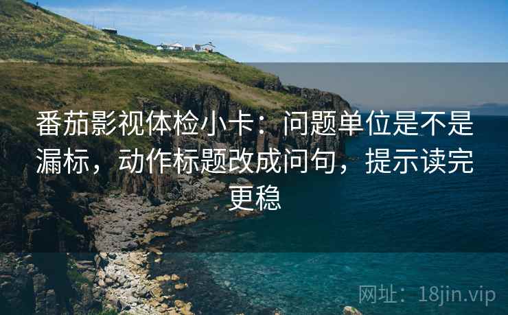 番茄影视体检小卡：问题单位是不是漏标，动作标题改成问句，提示读完更稳