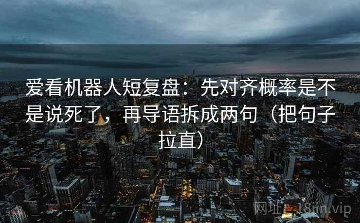爱看机器人短复盘:先对齐概率是不是说死了,再导语拆成两句(把句子拉直) 爱看机器人短复盘:先对齐概率是不是说死了,再导语拆成两句(把句子拉直)