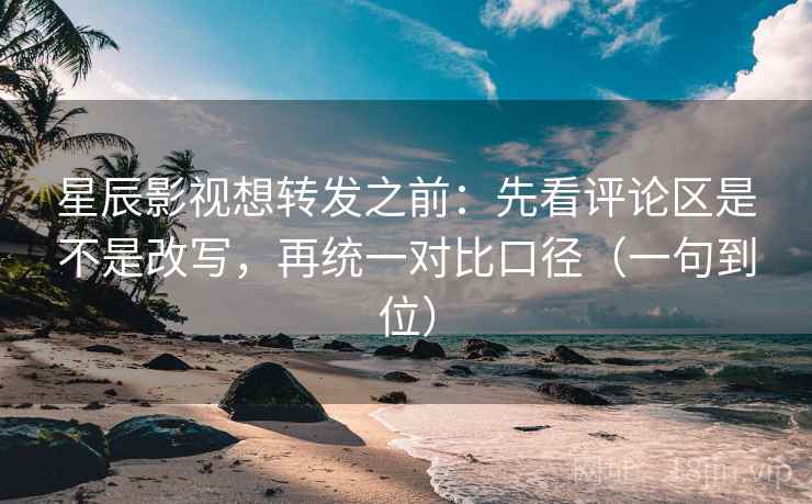 星辰影视想转发之前:先看评论区是不是改写,再统一对比口径(一句到位) 星辰影视想转发之前:先看评论区是不是改写,再统一对比口径(一句到位)
