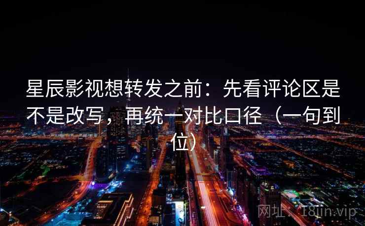星辰影视想转发之前:先看评论区是不是改写,再统一对比口径(一句到位) 星辰影视想转发之前:先看评论区是不是改写,再统一对比口径(一句到位)