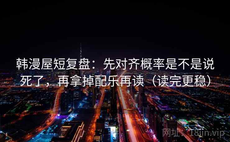 韩漫屋短复盘:先对齐概率是不是说死了,再拿掉配乐再读(读完更稳) 韩漫屋短复盘:先对齐概率是不是说死了,再拿掉配乐再读(读完更稳)