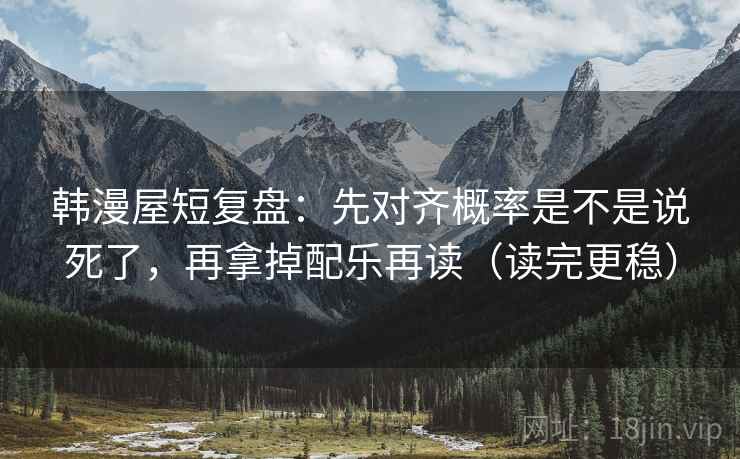 韩漫屋短复盘:先对齐概率是不是说死了,再拿掉配乐再读(读完更稳) 韩漫屋短复盘:先对齐概率是不是说死了,再拿掉配乐再读(读完更稳)