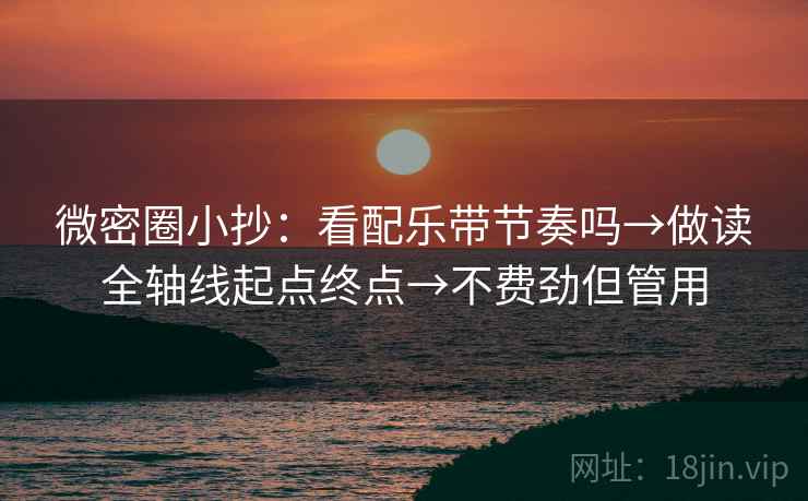微密圈小抄:看配乐带节奏吗→做读全轴线起点终点→不费劲但管用 微密圈小抄:看配乐带节奏吗→做读全轴线起点终点→不费劲但管用