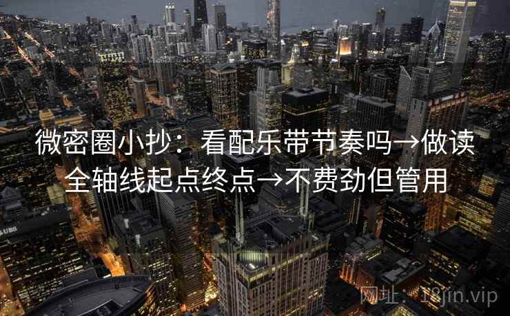 微密圈小抄:看配乐带节奏吗→做读全轴线起点终点→不费劲但管用 微密圈小抄:看配乐带节奏吗→做读全轴线起点终点→不费劲但管用