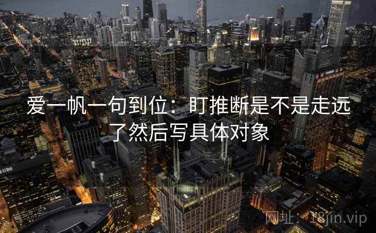 爱一帆一句到位:盯推断是不是走远了然后写具体对象 爱一帆一句到位:盯推断是不是走远了然后写具体对象