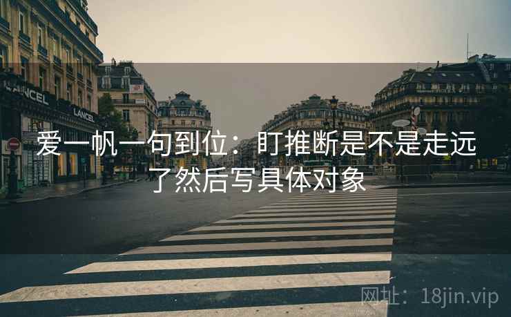爱一帆一句到位:盯推断是不是走远了然后写具体对象 爱一帆一句到位:盯推断是不是走远了然后写具体对象