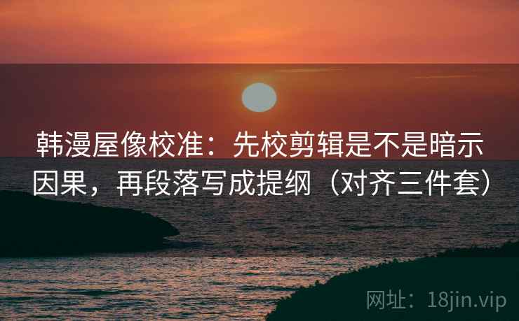 韩漫屋像校准:先校剪辑是不是暗示因果,再段落写成提纲(对齐三件套) 韩漫屋像校准:先校剪辑是不是暗示因果,再段落写成提纲(对齐三件套)