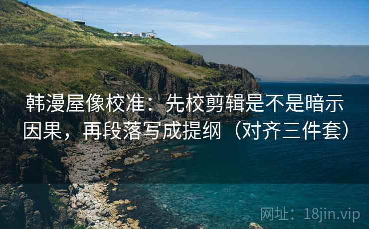 韩漫屋像校准:先校剪辑是不是暗示因果,再段落写成提纲(对齐三件套) 韩漫屋像校准:先校剪辑是不是暗示因果,再段落写成提纲(对齐三件套)