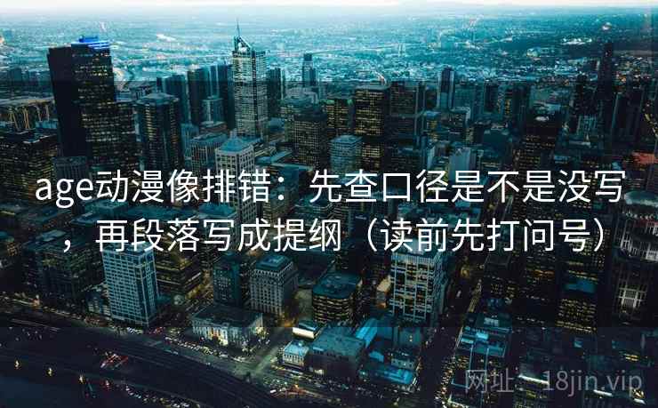 age动漫像排错:先查口径是不是没写,再段落写成提纲(读前先打问号) age动漫像排错:先查口径是不是没写,再段落写成提纲(读前先打问号)