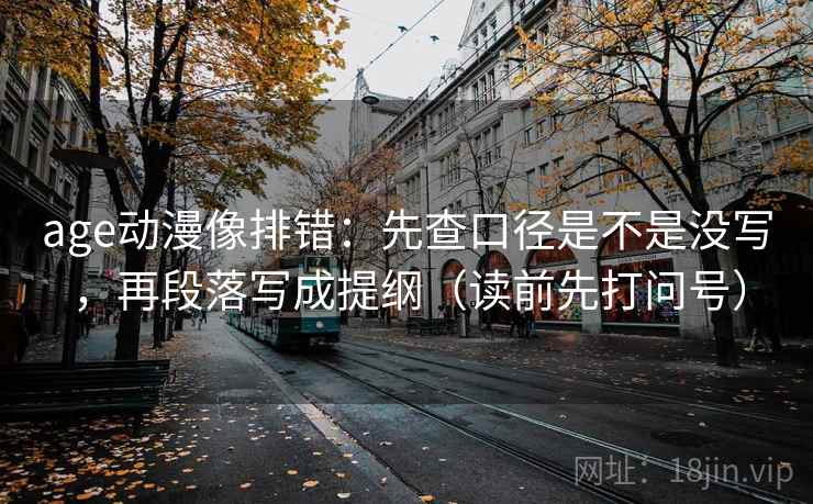 age动漫像排错:先查口径是不是没写,再段落写成提纲(读前先打问号) age动漫像排错:先查口径是不是没写,再段落写成提纲(读前先打问号)