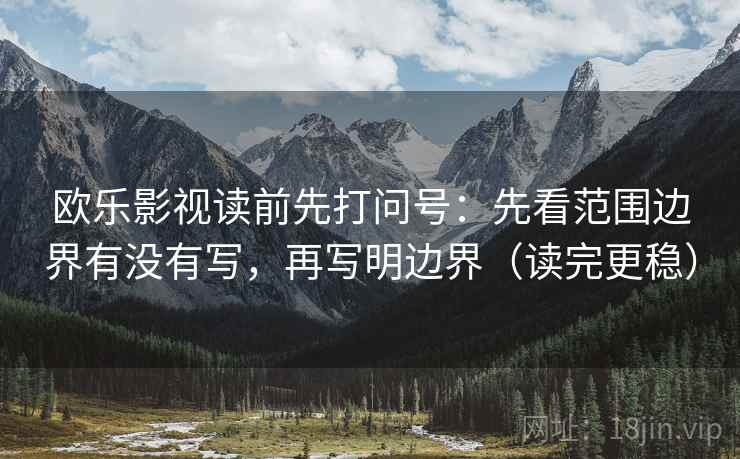 欧乐影视读前先打问号:先看范围边界有没有写,再写明边界(读完更稳) 欧乐影视读前先打问号:先看范围边界有没有写,再写明边界(读完更稳)