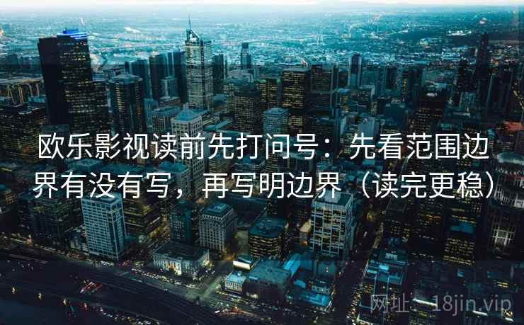欧乐影视读前先打问号:先看范围边界有没有写,再写明边界(读完更稳) 欧乐影视读前先打问号:先看范围边界有没有写,再写明边界(读完更稳)