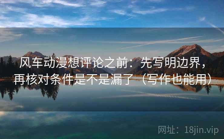 风车动漫想评论之前:先写明边界,再核对条件是不是漏了(写作也能用) 风车动漫想评论之前:先写明边界,再核对条件是不是漏了(写作也能用)