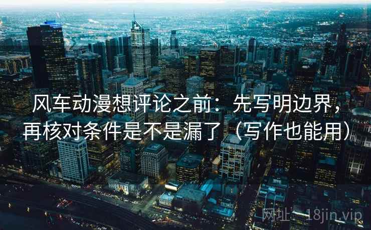 风车动漫想评论之前:先写明边界,再核对条件是不是漏了(写作也能用) 风车动漫想评论之前:先写明边界,再核对条件是不是漏了(写作也能用)