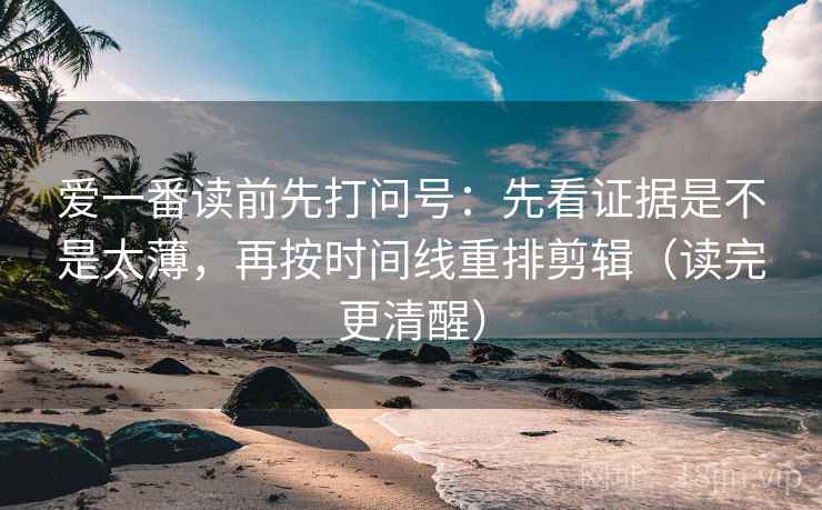 爱一番读前先打问号:先看证据是不是太薄,再按时间线重排剪辑(读完更清醒) 爱一番读前先打问号:先看证据是不是太薄,再按时间线重排剪辑(读完更清醒)