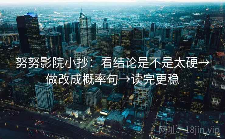 努努影院小抄:看结论是不是太硬→做改成概率句→读完更稳 努努影院小抄:看结论是不是太硬→做改成概率句→读完更稳