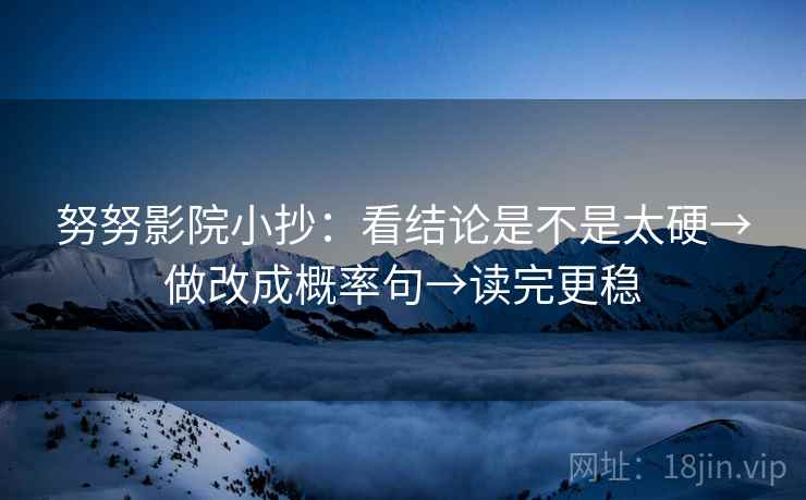 努努影院小抄:看结论是不是太硬→做改成概率句→读完更稳 努努影院小抄:看结论是不是太硬→做改成概率句→读完更稳