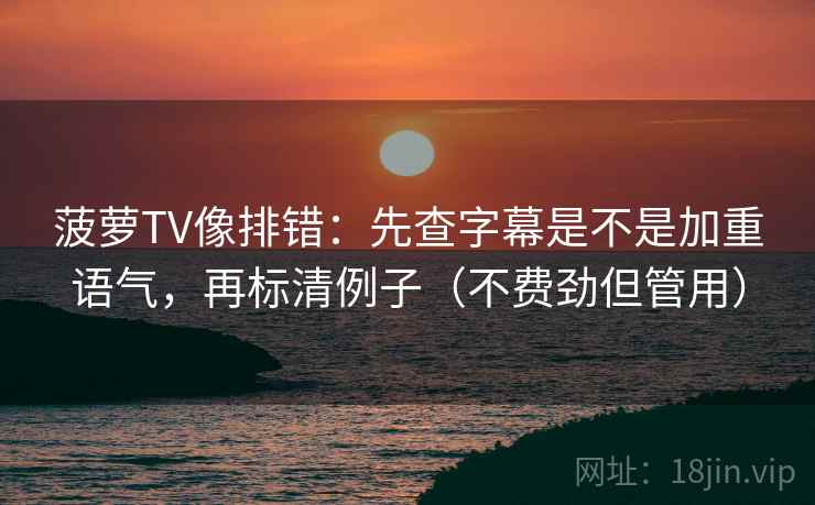 菠萝TV像排错:先查字幕是不是加重语气,再标清例子(不费劲但管用) 菠萝TV像排错:先查字幕是不是加重语气,再标清例子(不费劲但管用)