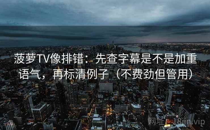 菠萝TV像排错:先查字幕是不是加重语气,再标清例子(不费劲但管用) 菠萝TV像排错:先查字幕是不是加重语气,再标清例子(不费劲但管用)