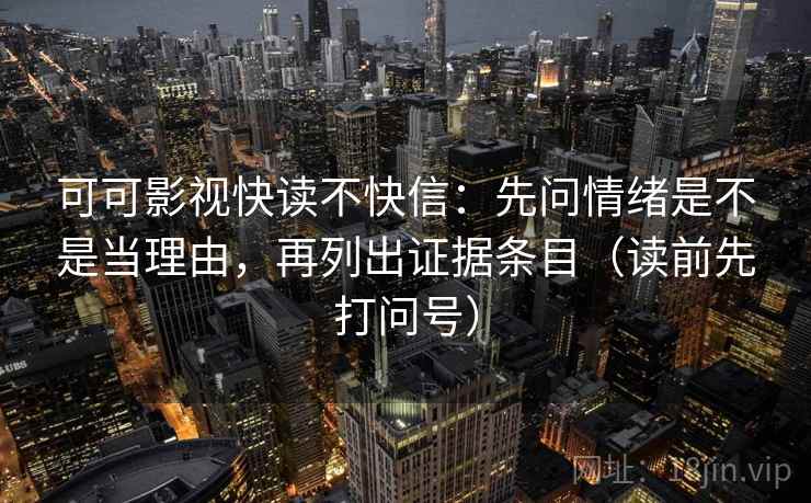 可可影视快读不快信:先问情绪是不是当理由,再列出证据条目(读前先打问号) 可可影视快读不快信:先问情绪是不是当理由,再列出证据条目(读前先打问号)