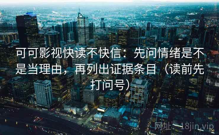可可影视快读不快信:先问情绪是不是当理由,再列出证据条目(读前先打问号) 可可影视快读不快信:先问情绪是不是当理由,再列出证据条目(读前先打问号)