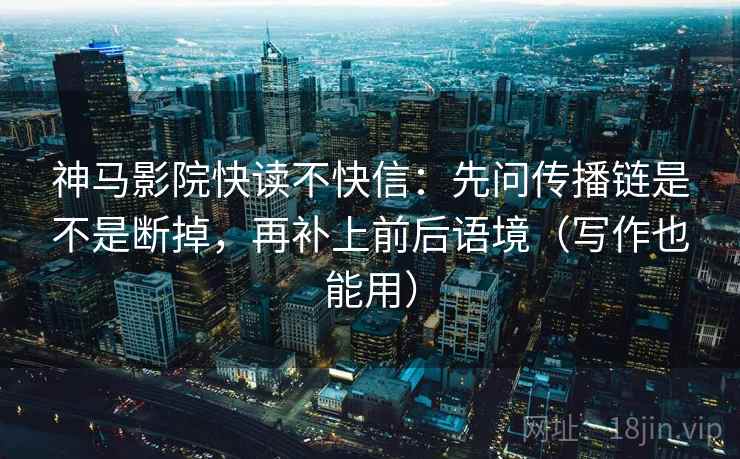 神马影院快读不快信:先问传播链是不是断掉,再补上前后语境(写作也能用) 神马影院快读不快信:先问传播链是不是断掉,再补上前后语境(写作也能用)