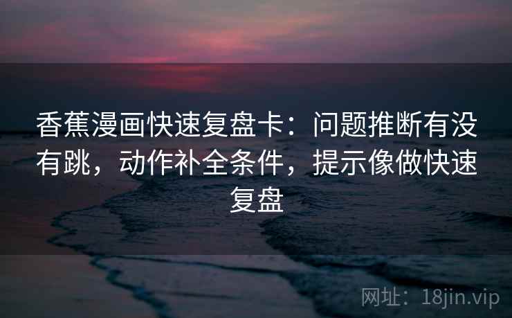 香蕉漫画快速复盘卡:问题推断有没有跳,动作补全条件,提示像做快速复盘 香蕉漫画快速复盘卡:问题推断有没有跳,动作补全条件,提示像做快速复盘