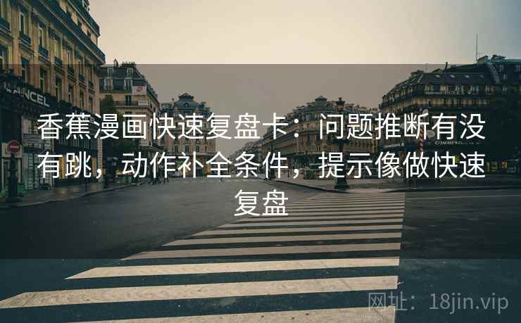 香蕉漫画快速复盘卡:问题推断有没有跳,动作补全条件,提示像做快速复盘 香蕉漫画快速复盘卡:问题推断有没有跳,动作补全条件,提示像做快速复盘