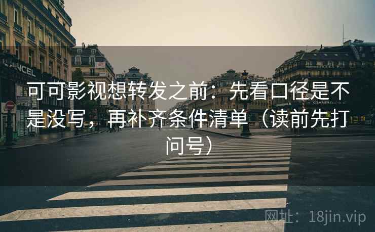 可可影视想转发之前:先看口径是不是没写,再补齐条件清单(读前先打问号) 可可影视想转发之前:先看口径是不是没写,再补齐条件清单(读前先打问号)