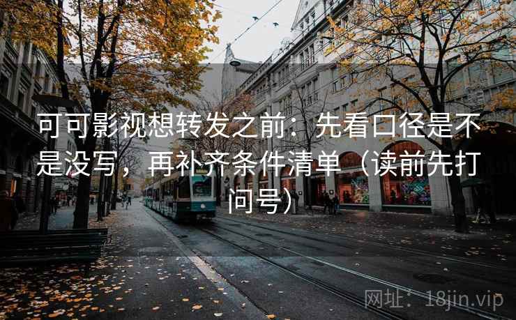可可影视想转发之前:先看口径是不是没写,再补齐条件清单(读前先打问号) 可可影视想转发之前:先看口径是不是没写,再补齐条件清单(读前先打问号)