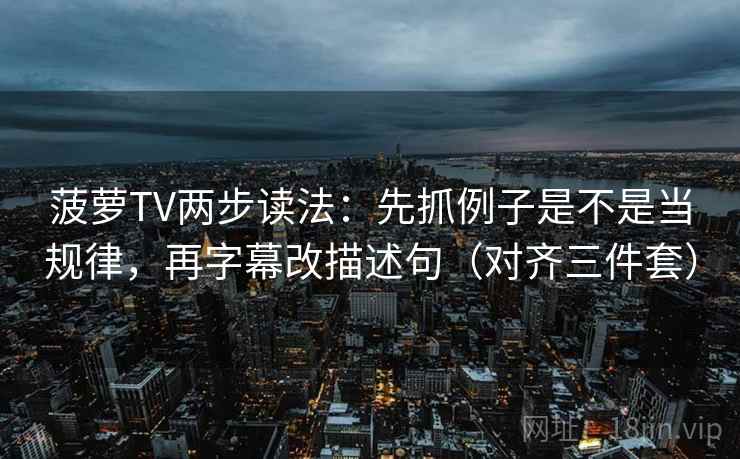 菠萝TV两步读法:先抓例子是不是当规律,再字幕改描述句(对齐三件套) 菠萝TV两步读法:先抓例子是不是当规律,再字幕改描述句(对齐三件套)