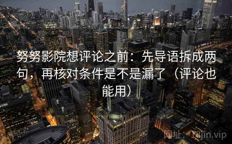 努努影院想评论之前:先导语拆成两句,再核对条件是不是漏了(评论也能用) 努努影院想评论之前:先导语拆成两句,再核对条件是不是漏了(评论也能用)