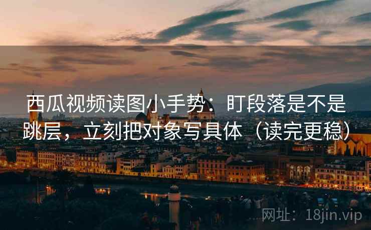 西瓜视频读图小手势:盯段落是不是跳层,立刻把对象写具体(读完更稳) 西瓜视频读图小手势:盯段落是不是跳层,立刻把对象写具体(读完更稳)