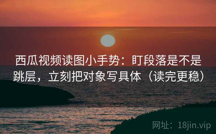 西瓜视频读图小手势:盯段落是不是跳层,立刻把对象写具体(读完更稳) 西瓜视频读图小手势:盯段落是不是跳层,立刻把对象写具体(读完更稳)
