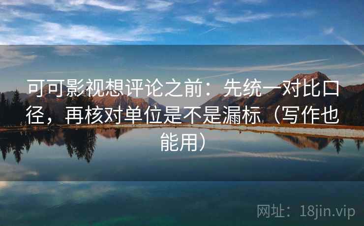 可可影视想评论之前:先统一对比口径,再核对单位是不是漏标(写作也能用) 可可影视想评论之前:先统一对比口径,再核对单位是不是漏标(写作也能用)