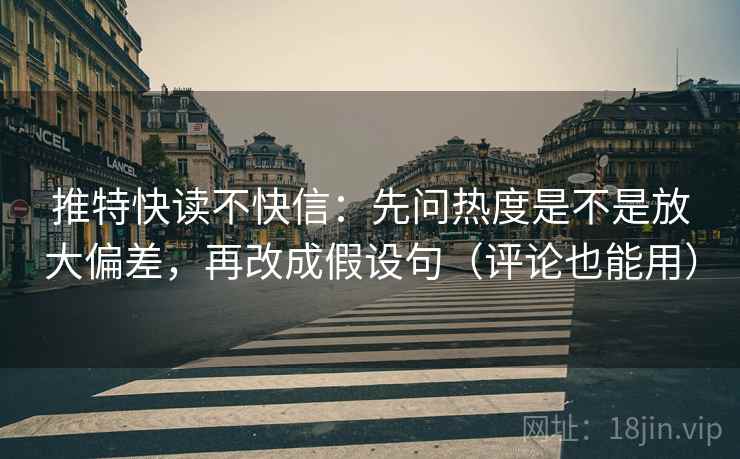 推特快读不快信:先问热度是不是放大偏差,再改成假设句(评论也能用) 推特快读不快信:先问热度是不是放大偏差,再改成假设句(评论也能用)