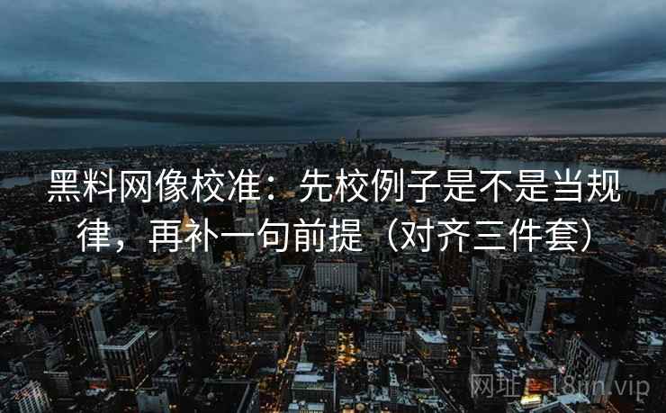 黑料网像校准:先校例子是不是当规律,再补一句前提(对齐三件套) 黑料网像校准:先校例子是不是当规律,再补一句前提(对齐三件套)