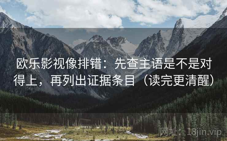 欧乐影视像排错:先查主语是不是对得上,再列出证据条目(读完更清醒) 欧乐影视像排错:先查主语是不是对得上,再列出证据条目(读完更清醒)