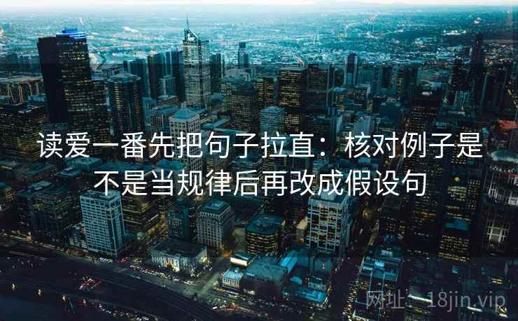 读爱一番先把句子拉直:核对例子是不是当规律后再改成假设句 读爱一番先把句子拉直:核对例子是不是当规律后再改成假设句