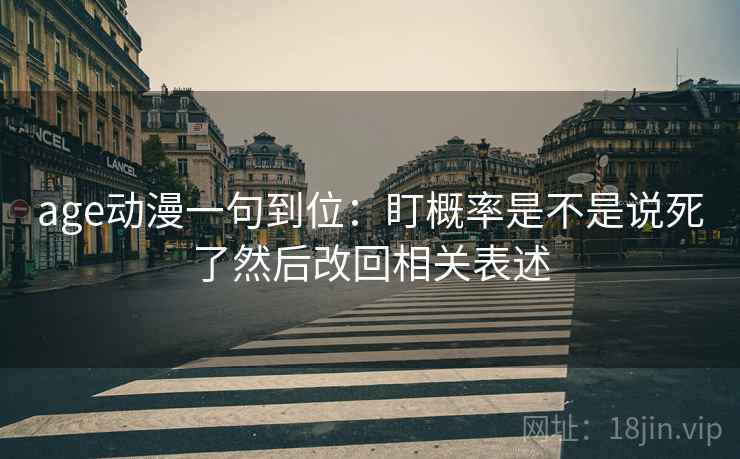 age动漫一句到位:盯概率是不是说死了然后改回相关表述 age动漫一句到位:盯概率是不是说死了然后改回相关表述