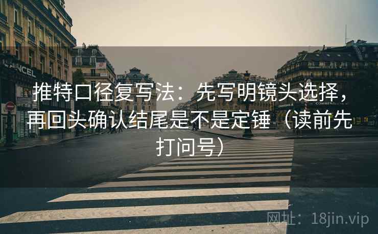 推特口径复写法：先写明镜头选择，再回头确认结尾是不是定锤（读前先打问号）