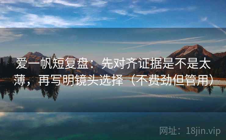 爱一帆短复盘:先对齐证据是不是太薄,再写明镜头选择(不费劲但管用) 爱一帆短复盘:先对齐证据是不是太薄,再写明镜头选择(不费劲但管用)