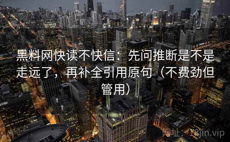 黑料网快读不快信:先问推断是不是走远了,再补全引用原句(不费劲但管用) 黑料网快读不快信:先问推断是不是走远了,再补全引用原句(不费劲但管用)