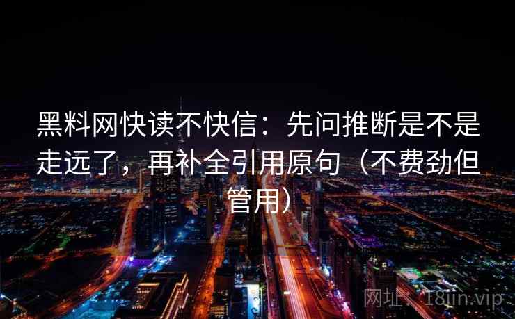 黑料网快读不快信:先问推断是不是走远了,再补全引用原句(不费劲但管用) 黑料网快读不快信:先问推断是不是走远了,再补全引用原句(不费劲但管用)