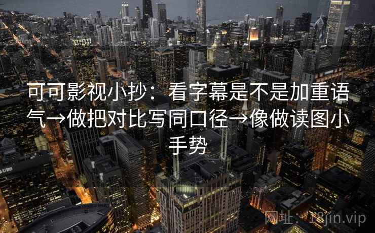 可可影视小抄:看字幕是不是加重语气→做把对比写同口径→像做读图小手势 可可影视小抄:看字幕是不是加重语气→做把对比写同口径→像做读图小手势