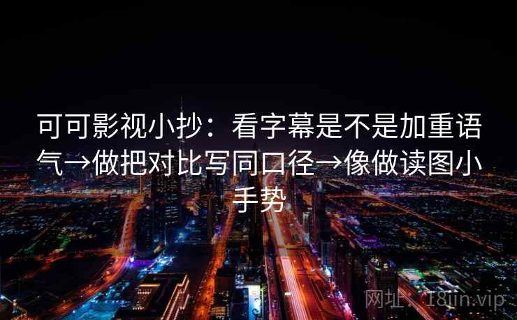 可可影视小抄:看字幕是不是加重语气→做把对比写同口径→像做读图小手势 可可影视小抄:看字幕是不是加重语气→做把对比写同口径→像做读图小手势