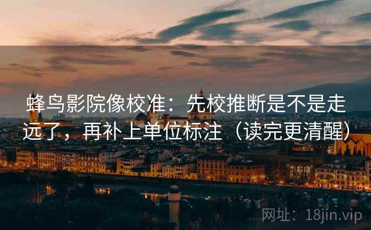 蜂鸟影院像校准：先校推断是不是走远了，再补上单位标注（读完更清醒）