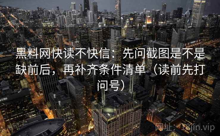 黑料网快读不快信:先问截图是不是缺前后,再补齐条件清单(读前先打问号) 黑料网快读不快信:先问截图是不是缺前后,再补齐条件清单(读前先打问号)